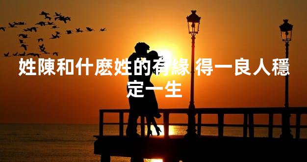 姓陳和什麽姓的有緣 得一良人穩定一生